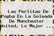 Las Perlitas De Pogba En La Goleada De <b>Manchester United</b>, Lo Mejor ...