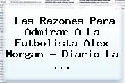 Las Razones Para Admirar A La Futbolista <b>Alex Morgan</b> - Diario La <b>...</b>