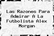 Las Razones Para Admirar A La Futbolista <b>Alex Morgan</b>