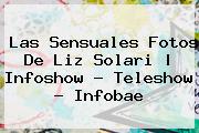 Las Sensuales Fotos De <b>Liz Solari</b> | Infoshow - Teleshow - Infobae