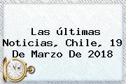 Las últimas Noticias, Chile, <b>19 De Marzo</b> De 2018