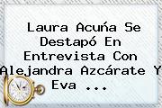 <b>Laura Acuña</b> Se Destapó En Entrevista Con Alejandra Azcárate Y Eva <b>...</b>