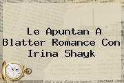 Le Apuntan A Blatter Romance Con <b>Irina Shayk</b>