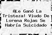 ¡Le Ganó La Tristeza! Viudo De <b>Lorena Rojas</b> Se Habría Suicidado