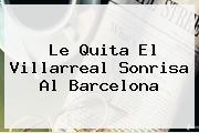 Le Quita El Villarreal Sonrisa Al <b>Barcelona</b>