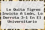 Le Quita <b>Tigres</b> Invicto A León, Lo Derrota 3-1 En El Universitario