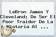 <b>LeBron James</b> Y Cleveland: De Ser El Peor Traidor De La Historia Al <b>...</b>