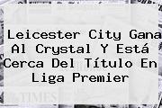 Ver leicester city gana al crystal y esta cerca del titulo en liga premier <b>Leicester City</b> Gana Al Crystal Y Está Cerca Del Título En Liga Premier