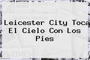 <b>Leicester City</b> Toca El Cielo Con Los Pies
