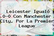 Leicester Igualó 0-0 Con Manchester City, Por La <b>Premier League</b>