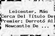 <b>Leicester</b>, Más Cerca Del Título De Premier: Derrotó Al Newcastle De <b>...</b>