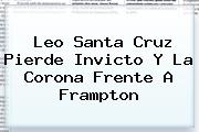 <b>Leo Santa Cruz</b> Pierde Invicto Y La Corona Frente A Frampton
