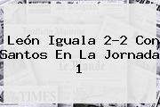 <b>León</b> Iguala 2-2 Con <b>Santos</b> En La Jornada 1