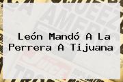 <b>León</b> Mandó A La Perrera A <b>Tijuana</b>