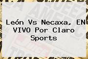 <b>León Vs Necaxa</b>, EN VIVO Por Claro Sports