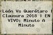 <b>León Vs Querétaro</b> | Clausura 2018 | EN VIVO: Minuto A Minuto