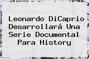 <b>Leonardo DiCaprio</b> Desarrollará Una Serie Documental Para History