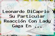<b>Leonardo DiCaprio</b> Y Su Particular Reacción Con Lady Gaga En <b>...</b>