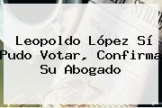 <b>Leopoldo López</b> Sí Pudo Votar, Confirma Su Abogado
