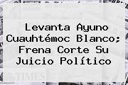 Levanta Ayuno <b>Cuauhtémoc Blanco</b>; Frena Corte Su Juicio Político