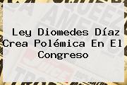 Ley <b>Diomedes Díaz</b> Crea Polémica En El Congreso