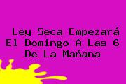 Ver ley seca empezara el domingo a las 6 de la manana <b>Ley Seca</b> Empezará El Domingo A Las 6 De La Mañana