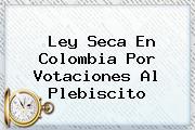 <b>Ley Seca</b> En Colombia Por Votaciones Al Plebiscito