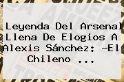 Leyenda Del <b>Arsenal</b> Llena De Elogios A Alexis Sánchez: ?El Chileno ...
