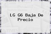 <b>LG G6</b> Baja De Precio