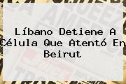 Líbano Detiene A Célula Que Atentó En <b>Beirut</b>