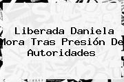 Liberada <b>Daniela Mora</b> Tras Presión De Autoridades