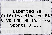 Libertad Vs Atlético Mineiro EN <b>VIVO</b> ONLINE Por <b>Fox Sports</b> 3 ...