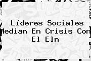 Líderes Sociales Median En Crisis Con El <b>Eln</b>