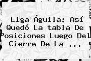 Liga Águila: Así Quedó La <b>tabla De Posiciones</b> Luego Del Cierre De La ...