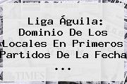 <b>Liga Águila</b>: Dominio De Los Locales En Primeros Partidos De La Fecha ...