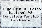 Liga Águila: Goles <b>Nacional VS Fortaleza</b> Partido Pendiente