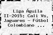 <b>Liga Águila</b> II-2015: Cali Vs. Jaguares - Fútbol Colombiano <b>...</b>