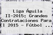<b>Liga Águila</b> II-<b>2015</b>: Grandes Contrataciones Para El <b>2015</b> - Fútbol <b>...</b>