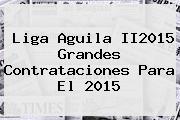 <b>Liga Aguila</b> II2015 Grandes Contrataciones Para El <b>2015</b>