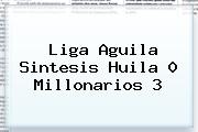 Liga Aguila Sintesis Huila 0 <b>Millonarios</b> 3