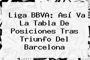 <b>Liga BBVA</b>: Así Va La Tabla De Posiciones Tras Triunfo Del Barcelona