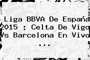 <b>Liga BBVA</b> De España <b>2015</b> : Celta De Vigo Vs Barcelona En Vivo <b>...</b>