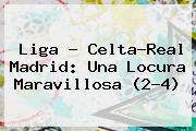 Liga - Celta-<b>Real Madrid</b>: Una Locura Maravillosa (2-4)