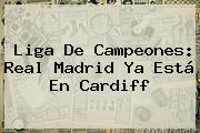 Liga De Campeones: <b>Real Madrid</b> Ya Está En Cardiff