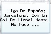 Liga De España: <b>Barcelona</b>, Con Un Gol De Lionel Messi, No Pudo ...