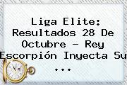 Liga Elite: Resultados <b>28 De Octubre</b> ? Rey Escorpión Inyecta Su ...