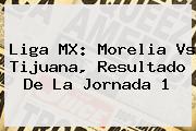 Liga MX: <b>Morelia Vs Tijuana</b>, Resultado De La Jornada 1