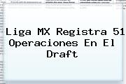 Liga MX Registra 51 Operaciones En El <b>Draft</b>