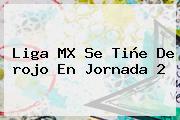 Ver liga mx se tine de rojo en jornada 2 Liga MX Se Tiñe De <b>rojo</b> En Jornada 2