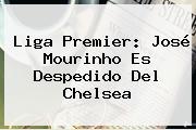 Liga Premier: José <b>Mourinho</b> Es Despedido Del Chelsea